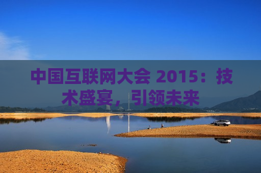 中国互联网大会 2015：技术盛宴，引领未来