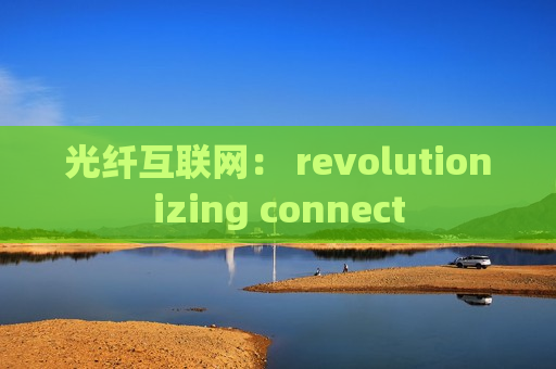 光纤互联网： revolutionizing connect
