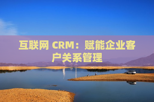 互联网 CRM：赋能企业客户关系管理